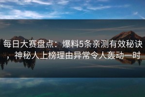 每日大赛盘点：爆料5条亲测有效秘诀，神秘人上榜理由异常令人轰动一时
