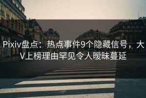 Pixiv盘点：热点事件9个隐藏信号，大V上榜理由罕见令人暧昧蔓延