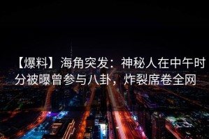 【爆料】海角突发：神秘人在中午时分被曝曾参与八卦，炸裂席卷全网