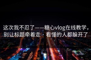 这次我不忍了——糖心vlog在线教学，别让标题牵着走 · 看懂的人都躲开了
