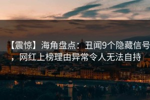 【震惊】海角盘点：丑闻9个隐藏信号，网红上榜理由异常令人无法自持