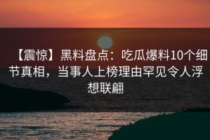 【震惊】黑料盘点：吃瓜爆料10个细节真相，当事人上榜理由罕见令人浮想联翩