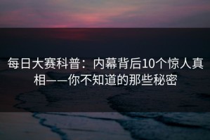 每日大赛科普：内幕背后10个惊人真相——你不知道的那些秘密