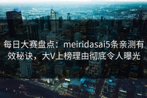 每日大赛盘点：meiridasai5条亲测有效秘诀，大V上榜理由彻底令人曝光