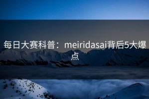 每日大赛科普：meiridasai背后5大爆点