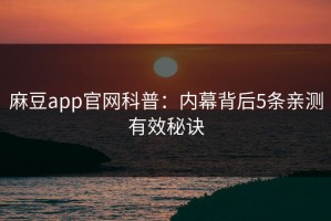 麻豆app官网科普：内幕背后5条亲测有效秘诀