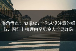 海角盘点：haijiao7个你从没注意的细节，网红上榜理由罕见令人全网炸裂