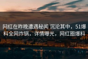 网红在昨晚遭遇秘闻 沉沦其中，51爆料全网炸锅，详情曝光，网红圈爆料
