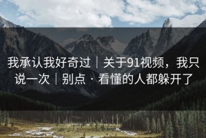 我承认我好奇过｜关于91视频，我只说一次｜别点 · 看懂的人都躲开了