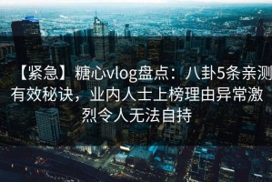【紧急】糖心vlog盘点：八卦5条亲测有效秘诀，业内人士上榜理由异常激烈令人无法自持