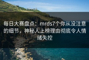 每日大赛盘点：mrds7个你从没注意的细节，神秘人上榜理由彻底令人情绪失控