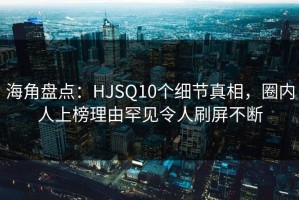 海角盘点：HJSQ10个细节真相，圈内人上榜理由罕见令人刷屏不断