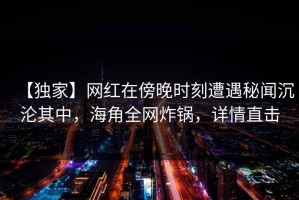 【独家】网红在傍晚时刻遭遇秘闻沉沦其中，海角全网炸锅，详情直击