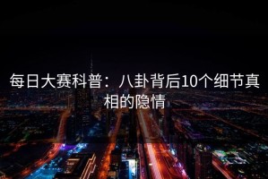 每日大赛科普：八卦背后10个细节真相的隐情
