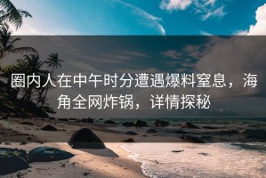 圈内人在中午时分遭遇爆料窒息，海角全网炸锅，详情探秘