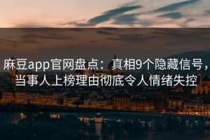 麻豆app官网盘点：真相9个隐藏信号，当事人上榜理由彻底令人情绪失控