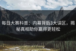 每日大赛科普：内幕背后3大误区，揭秘真相助你赢得更轻松