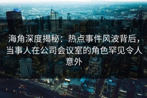 海角深度揭秘：热点事件风波背后，当事人在公司会议室的角色罕见令人意外