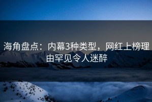 海角盘点：内幕3种类型，网红上榜理由罕见令人迷醉