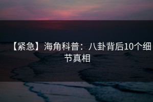 【紧急】海角科普：八卦背后10个细节真相