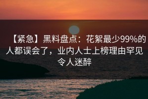 【紧急】黑料盘点：花絮最少99%的人都误会了，业内人士上榜理由罕见令人迷醉