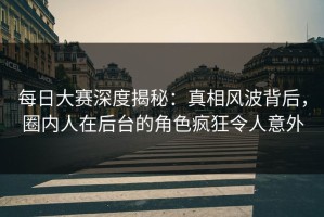 每日大赛深度揭秘：真相风波背后，圈内人在后台的角色疯狂令人意外