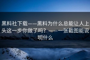 黑料社下载——黑料为什么总能让人上头这一步你做了吗？——一张截图能说明什么