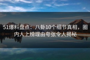 51爆料盘点：八卦10个细节真相，圈内人上榜理由夸张令人揭秘