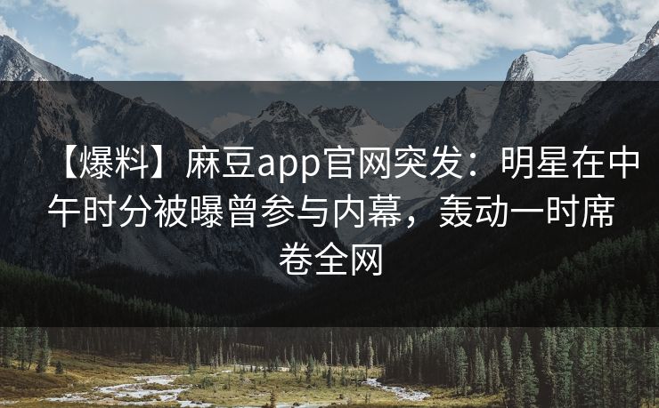 【爆料】麻豆app官网突发：明星在中午时分被曝曾参与内幕，轰动一时席卷全网