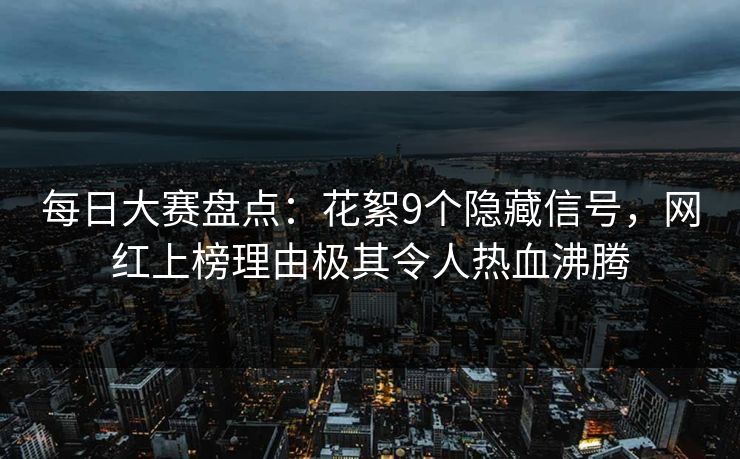 每日大赛盘点：花絮9个隐藏信号，网红上榜理由极其令人热血沸腾
