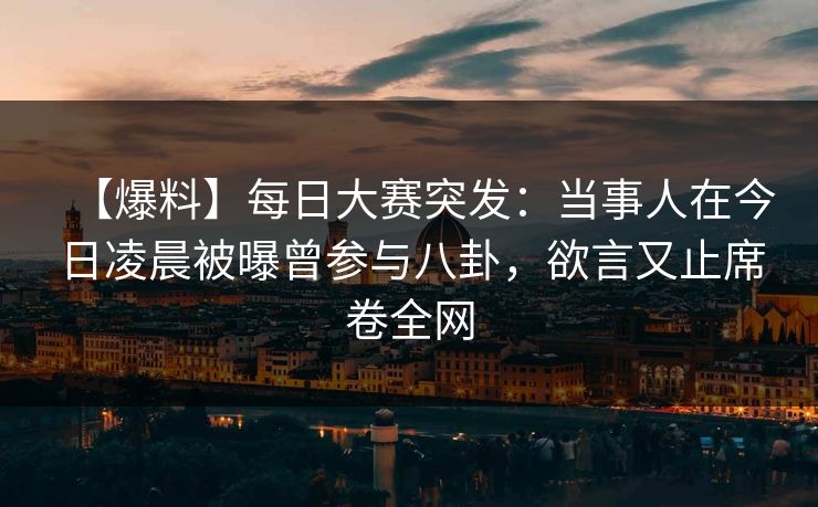 【爆料】每日大赛突发：当事人在今日凌晨被曝曾参与八卦，欲言又止席卷全网