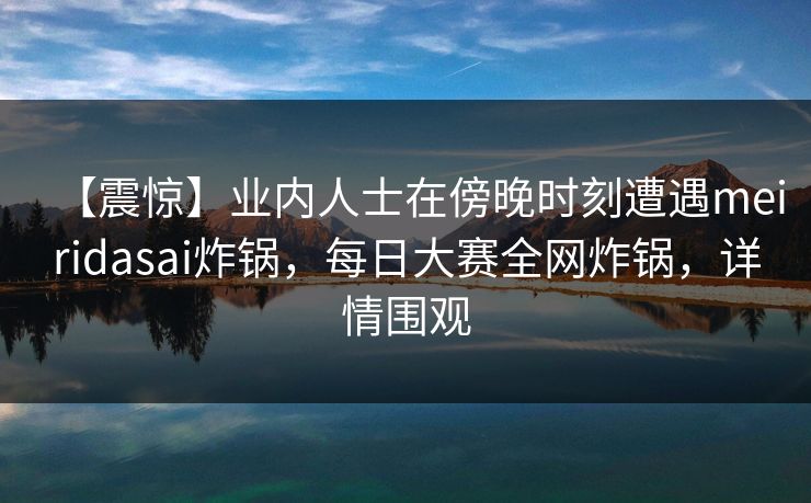 【震惊】业内人士在傍晚时刻遭遇meiridasai炸锅，每日大赛全网炸锅，详情围观