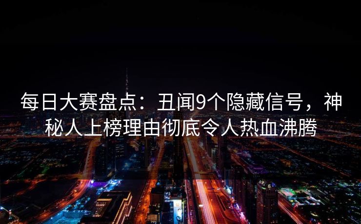 每日大赛盘点：丑闻9个隐藏信号，神秘人上榜理由彻底令人热血沸腾