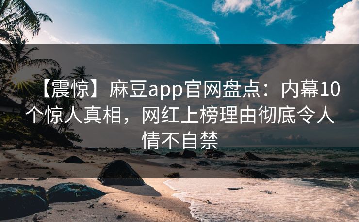 【震惊】麻豆app官网盘点：内幕10个惊人真相，网红上榜理由彻底令人情不自禁