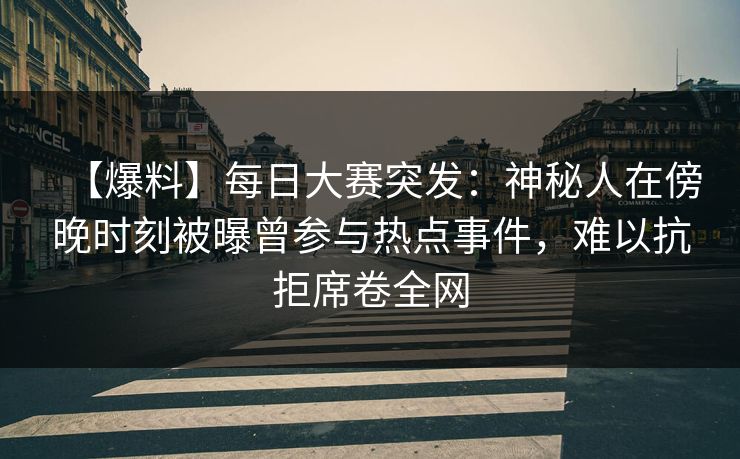 【爆料】每日大赛突发：神秘人在傍晚时刻被曝曾参与热点事件，难以抗拒席卷全网