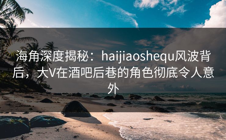 海角深度揭秘:haijiaoshequ风波背后,大V在酒吧后巷的角色彻底令人意外 海角深度揭秘:haijiaoshequ风波背后,大V在酒吧后巷的角色彻底令人意外