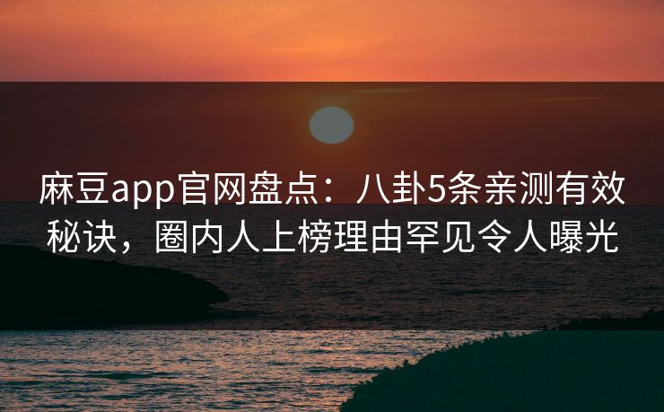 麻豆app官网盘点：八卦5条亲测有效秘诀，圈内人上榜理由罕见令人曝光
