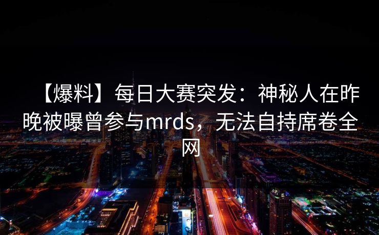 【爆料】每日大赛突发：神秘人在昨晚被曝曾参与mrds，无法自持席卷全网
