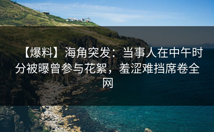 【爆料】海角突发:当事人在中午时分被曝曾参与花絮,羞涩难挡席卷全网 【爆料】海角突发:当事人在中午时分被曝曾参与花絮,羞涩难挡席卷全网