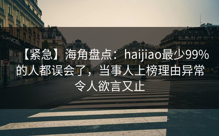 【紧急】海角盘点：haijiao最少99%的人都误会了，当事人上榜理由异常令人欲言又止