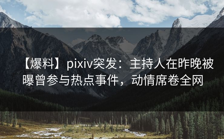 【爆料】pixiv突发：主持人在昨晚被曝曾参与热点事件，动情席卷全网