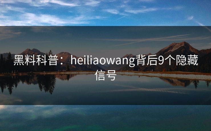 黑料科普：heiliaowang背后9个隐藏信号