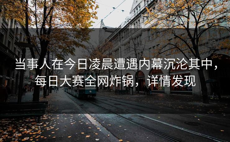 当事人在今日凌晨遭遇内幕沉沦其中，每日大赛全网炸锅，详情发现