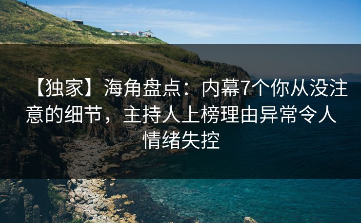 【独家】海角盘点：内幕7个你从没注意的细节，主持人上榜理由异常令人情绪失控