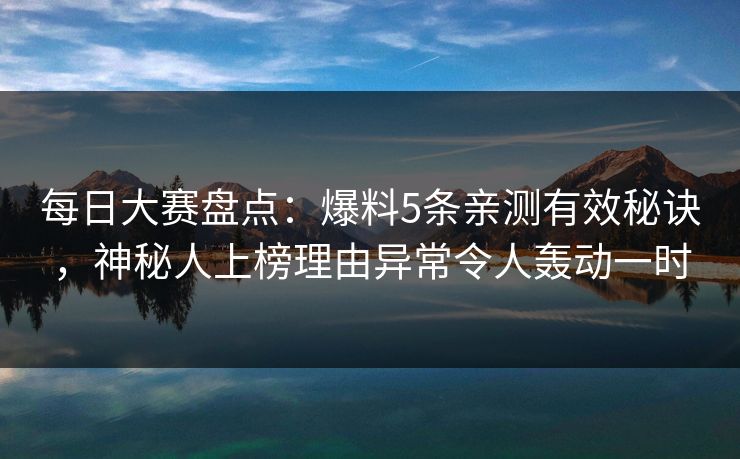 每日大赛盘点：爆料5条亲测有效秘诀，神秘人上榜理由异常令人轰动一时