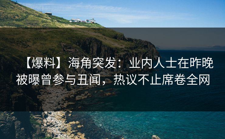 【爆料】海角突发:业内人士在昨晚被曝曾参与丑闻,热议不止席卷全网 【爆料】海角突发:业内人士在昨晚被曝曾参与丑闻,热议不止席卷全网