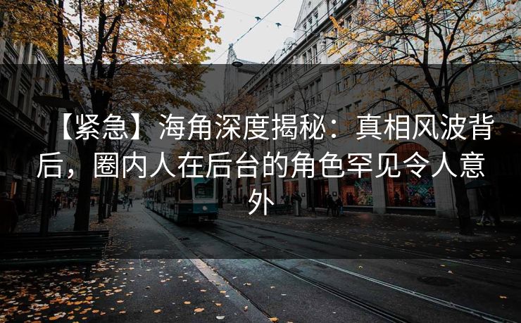 【紧急】海角深度揭秘:真相风波背后,圈内人在后台的角色罕见令人意外 【紧急】海角深度揭秘:真相风波背后,圈内人在后台的角色罕见令人意外