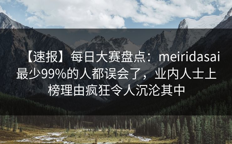 【速报】每日大赛盘点：meiridasai最少99%的人都误会了，业内人士上榜理由疯狂令人沉沦其中