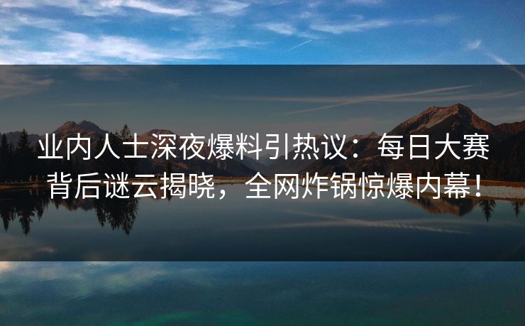业内人士深夜爆料引热议:每日大赛背后谜云揭晓,全网炸锅惊爆内幕! 业内人士深夜爆料引热议:每日大赛背后谜云揭晓,全网炸锅惊爆内幕!