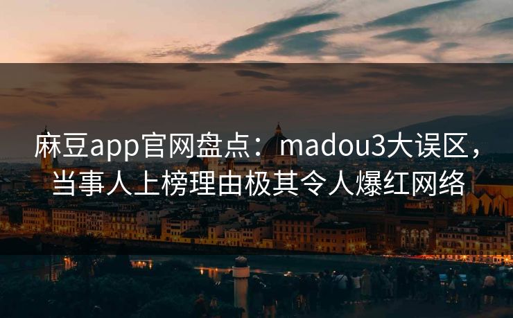 麻豆app官网盘点：madou3大误区，当事人上榜理由极其令人爆红网络